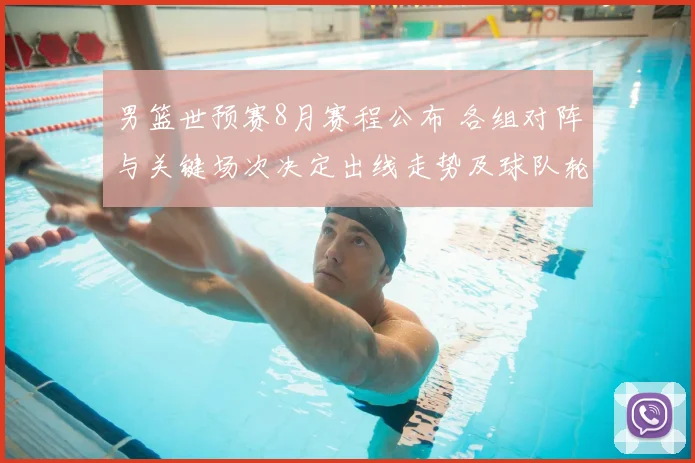 男篮世预赛8月赛程公布 各组对阵与关键场次决定出线走势及球队轮换看点