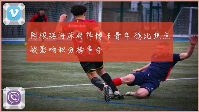 阿根廷河床对阵博卡青年 德比焦点战影响积分榜争夺