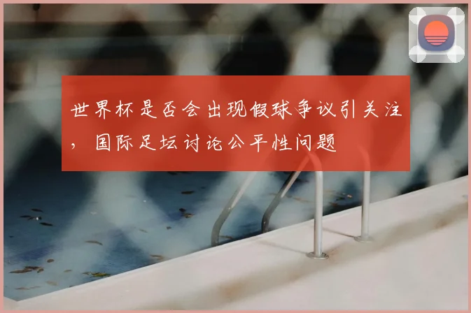 世界杯是否会出现假球争议引关注，国际足坛讨论公平性问题