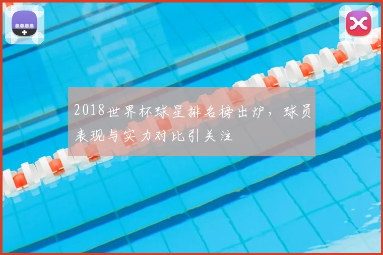 2018世界杯球星排名榜出炉,球员表现与实力对比引关注