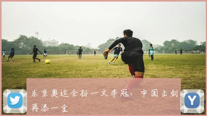 东京奥运会孙一文夺冠,中国击剑再添一金