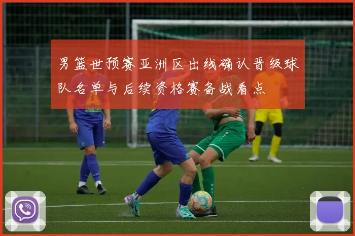 男篮世预赛亚洲区出线确认晋级球队名单与后续资格赛备战看点