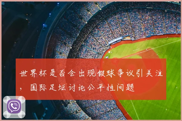 世界杯是否会出现假球争议引关注,国际足坛讨论公平性问题