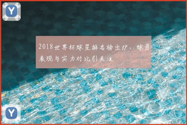 2018世界杯球星排名榜出炉,球员表现与实力对比引关注