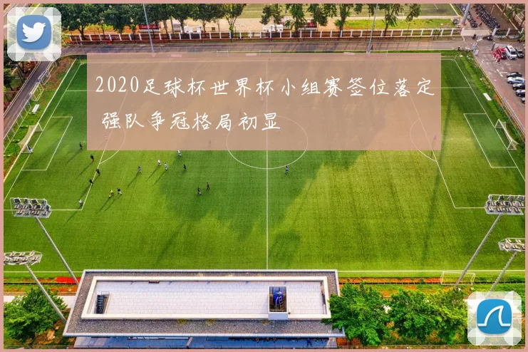 2020足球杯世界杯小组赛签位落定 强队争冠格局初显