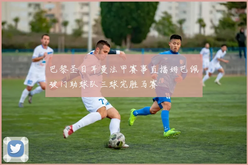 巴黎圣日耳曼法甲赛事直播姆巴佩破门助球队三球完胜马赛