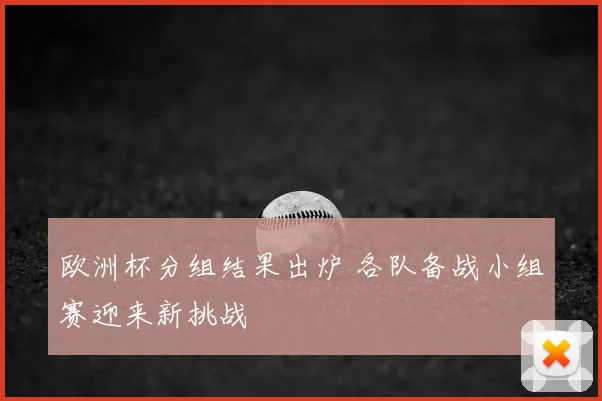 欧洲杯分组结果出炉 各队备战小组赛迎来新挑战
