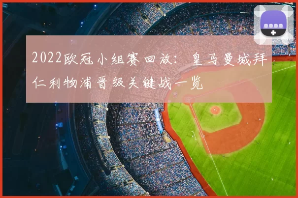2022欧冠小组赛回放：皇马曼城拜仁利物浦晋级关键战一览