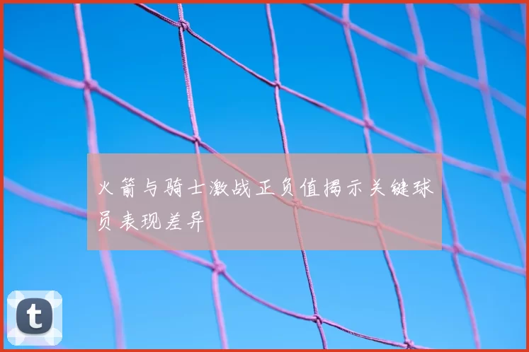 火箭与骑士激战正负值揭示关键球员表现差异