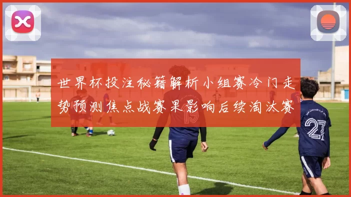 世界杯投注秘籍解析小组赛冷门走势预测焦点战赛果影响后续淘汰赛局面