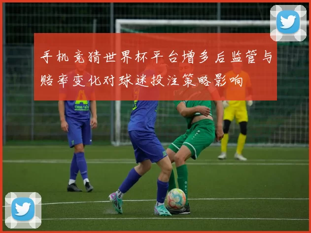手机竞猜世界杯平台增多后监管与赔率变化对球迷投注策略影响