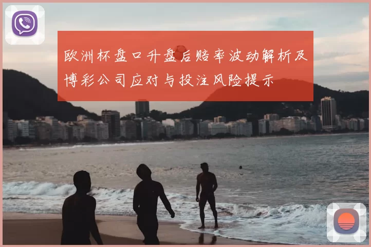 欧洲杯盘口升盘后赔率波动解析及博彩公司应对与投注风险提示