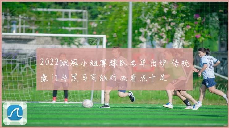 2022欧冠小组赛球队名单出炉 传统豪门与黑马同组对决看点十足