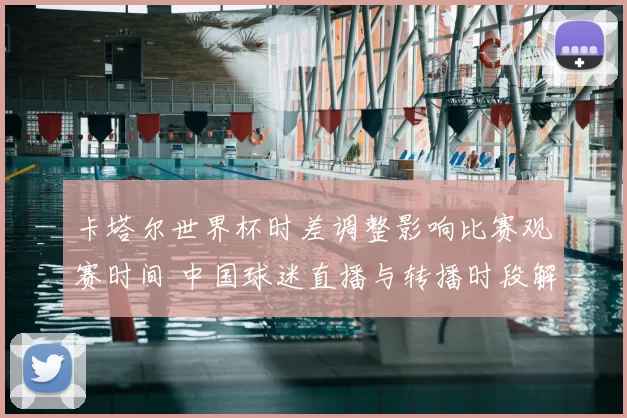 卡塔尔世界杯时差调整影响比赛观赛时间 中国球迷直播与转播时段解析