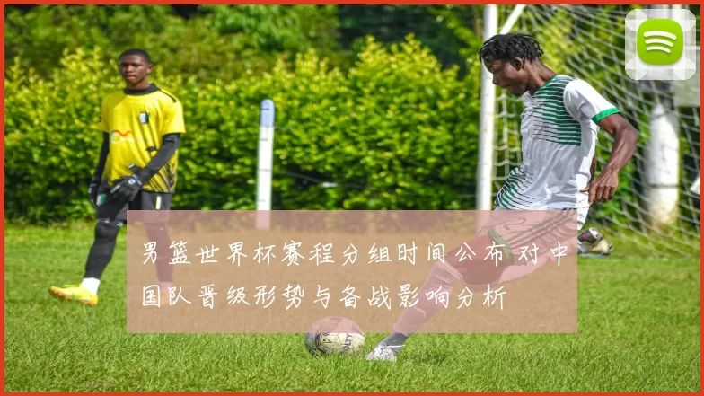 男篮世界杯赛程分组时间公布 对中国队晋级形势与备战影响分析