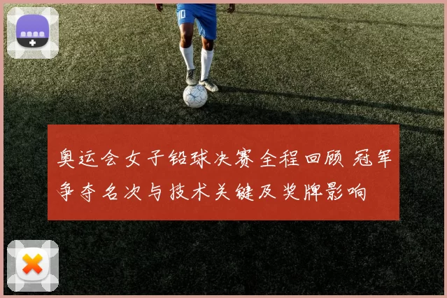 奥运会女子铅球决赛全程回顾 冠军争夺名次与技术关键及奖牌影响