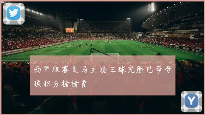 西甲联赛皇马主场三球完胜巴萨登顶积分榜榜首