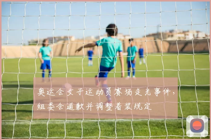 奥运会女子运动员赛场走光事件，组委会道歉并调整着装规定