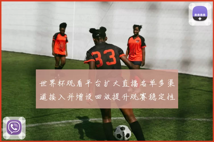 世界杯观看平台扩大直播名单多渠道接入并增设回放提升观赛稳定性