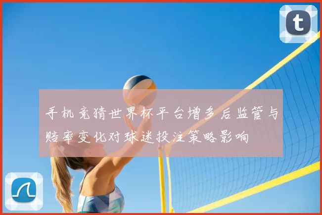 手机竞猜世界杯平台增多后监管与赔率变化对球迷投注策略影响