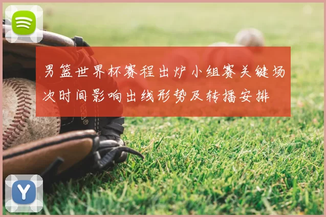 男篮世界杯赛程出炉小组赛关键场次时间影响出线形势及转播安排