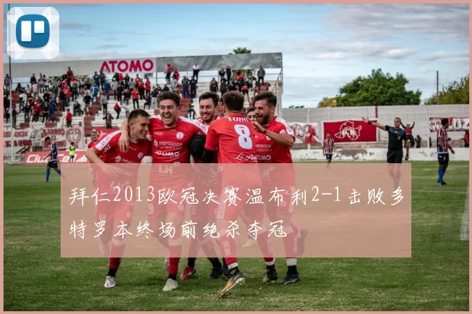 拜仁2013欧冠决赛温布利2-1击败多特罗本终场前绝杀夺冠