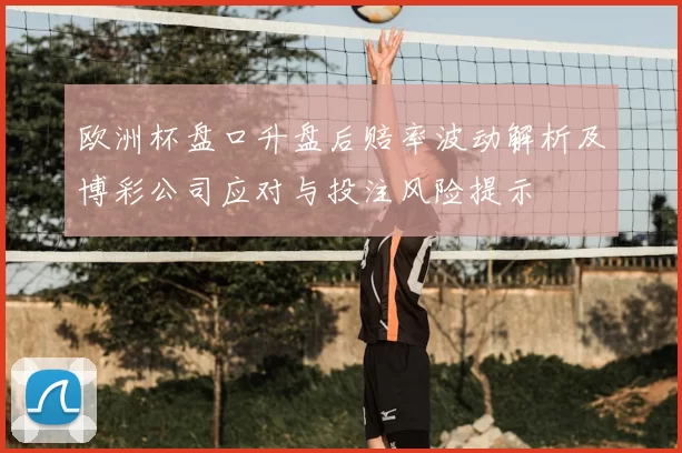 欧洲杯盘口升盘后赔率波动解析及博彩公司应对与投注风险提示