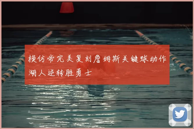 模仿帝完美复刻詹姆斯关键球动作湖人逆转胜勇士