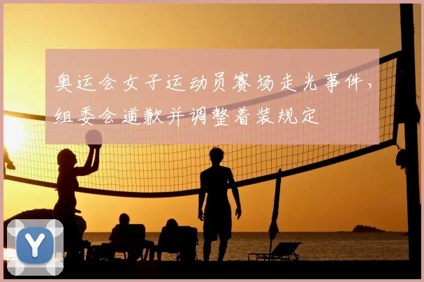 奥运会女子运动员赛场走光事件，组委会道歉并调整着装规定