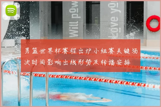 男篮世界杯赛程出炉小组赛关键场次时间影响出线形势及转播安排