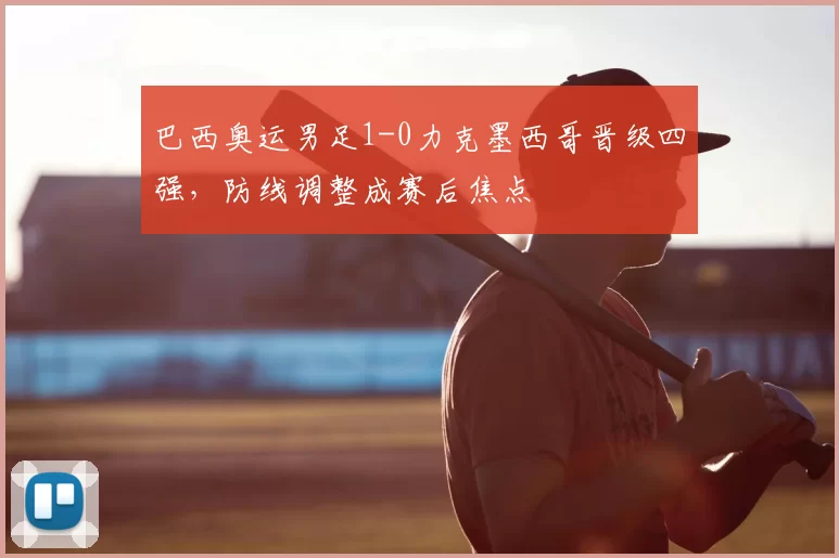 巴西奥运男足1-0力克墨西哥晋级四强，防线调整成赛后焦点