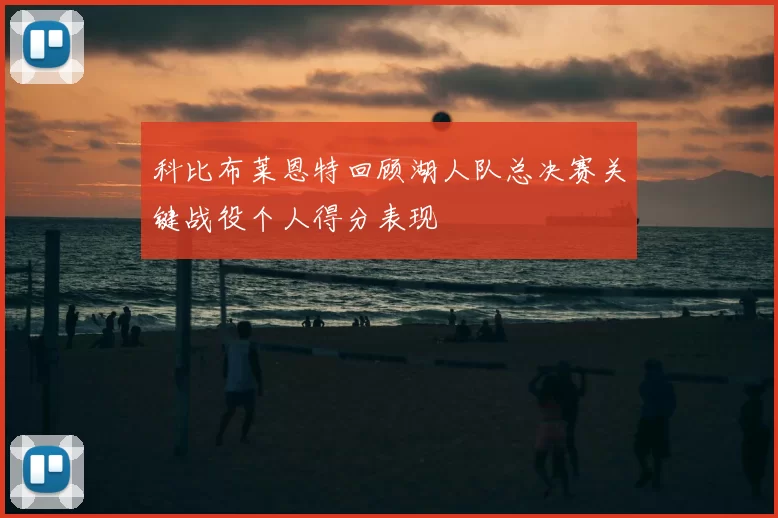 科比布莱恩特回顾湖人队总决赛关键战役个人得分表现